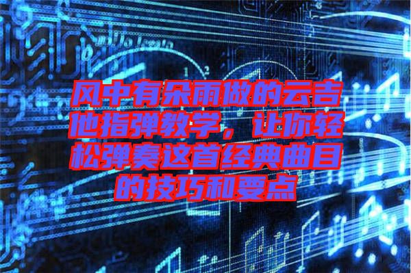 風中有朵雨做的云吉他指彈教學(xué)，讓你輕松彈奏這首經(jīng)典曲目的技巧和要點