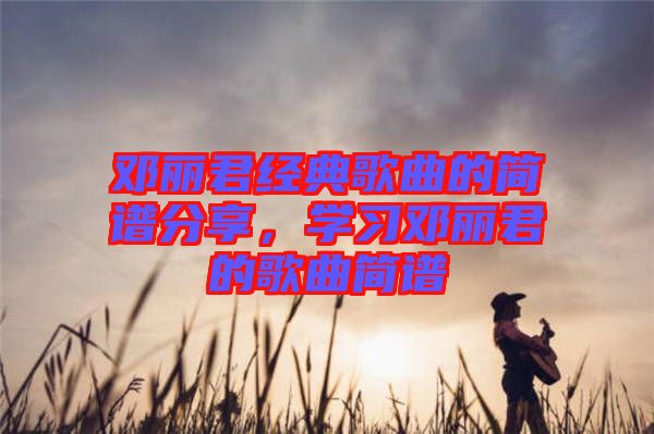 鄧麗君經(jīng)典歌曲的簡譜分享，學(xué)習(xí)鄧麗君的歌曲簡譜