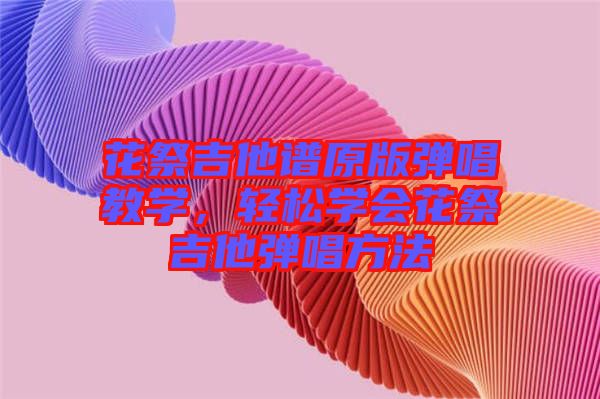 花祭吉他譜原版彈唱教學(xué)，輕松學(xué)會(huì)花祭吉他彈唱方法