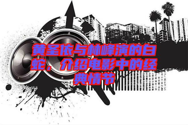 黃圣依與林峰演的白蛇，介紹電影中的經(jīng)典情節(jié)