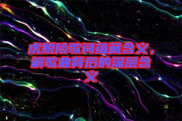 虎脫險歌詞蘊藏含義，解歌曲背后的深層含義
