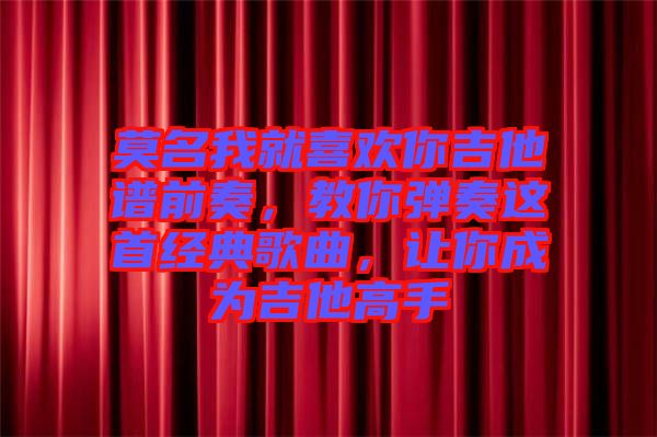 莫名我就喜歡你吉他譜前奏，教你彈奏這首經(jīng)典歌曲，讓你成為吉他高手