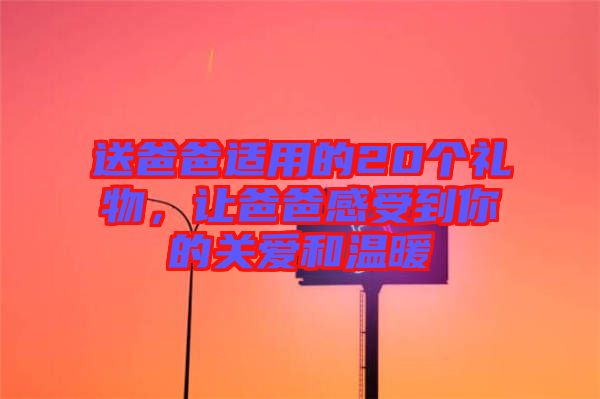 送爸爸適用的20個(gè)禮物，讓爸爸感受到你的關(guān)愛和溫暖