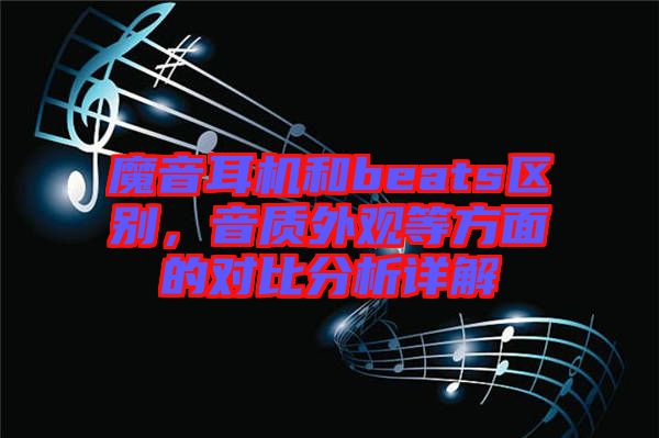 魔音耳機(jī)和beats區(qū)別，音質(zhì)外觀等方面的對(duì)比分析詳解