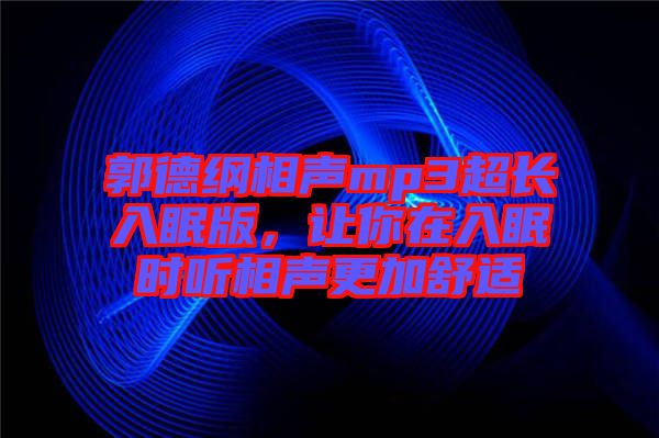 郭德綱相聲mp3超長入眠版，讓你在入眠時聽相聲更加舒適