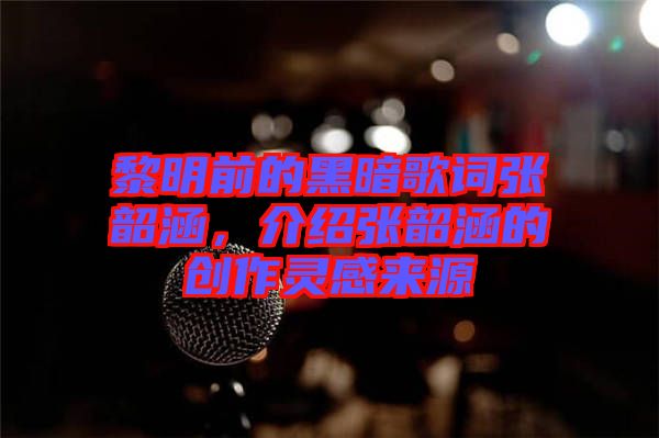 黎明前的黑暗歌詞張韶涵，介紹張韶涵的創(chuàng)作靈感來(lái)源