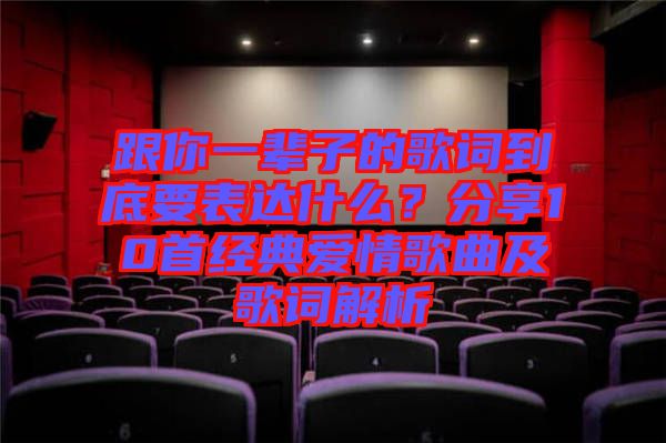 跟你一輩子的歌詞到底要表達(dá)什么？分享10首經(jīng)典愛情歌曲及歌詞解析