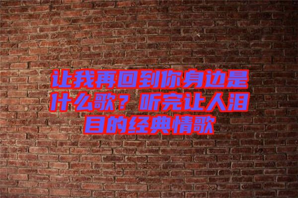 讓我再回到你身邊是什么歌？聽完讓人淚目的經(jīng)典情歌