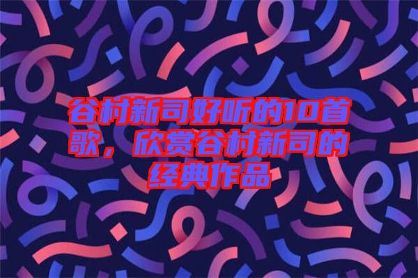 谷村新司好聽的10首歌，欣賞谷村新司的經(jīng)典作品