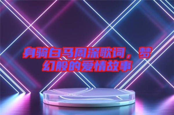 身騎白馬周深歌詞，夢(mèng)幻般的愛(ài)情故事