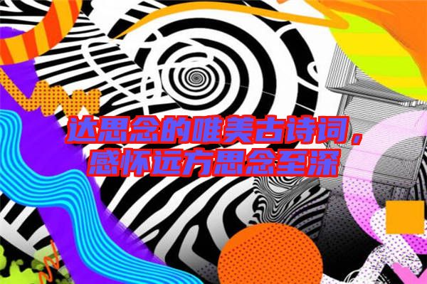 達(dá)思念的唯美古詩(shī)詞，感懷遠(yuǎn)方思念至深