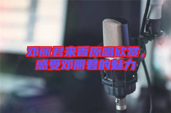 鄧麗君來香原唱欣賞，感受鄧麗君的魅力