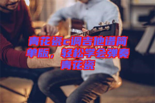 青花瓷c調(diào)吉他譜簡單版，輕松學會彈奏青花瓷