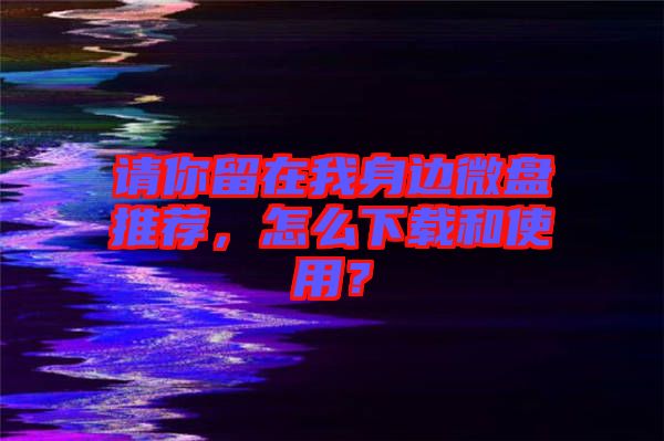 請你留在我身邊微盤推薦，怎么下載和使用？