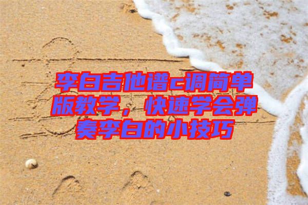 李白吉他譜c調(diào)簡單版教學(xué)，快速學(xué)會(huì)彈奏李白的小技巧