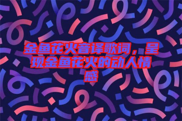 金魚花火音譯歌詞，呈現(xiàn)金魚花火的動人情感