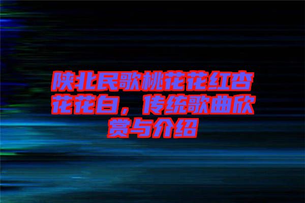 陜北民歌桃花花紅杏花花白，傳統(tǒng)歌曲欣賞與介紹
