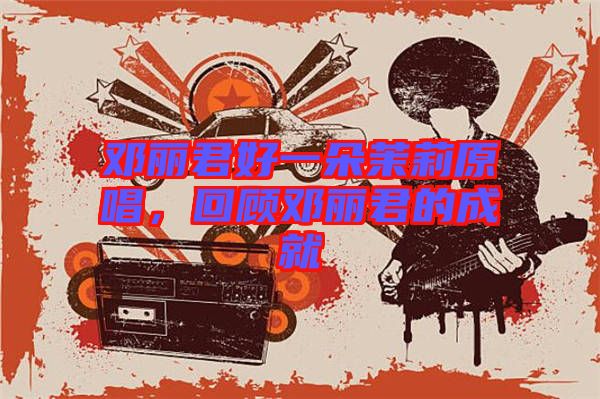 鄧麗君好一朵茉莉原唱，回顧?quán)圎惥某删? width=