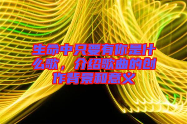 生命中只要有你是什么歌，介紹歌曲的創(chuàng)作背景和意義