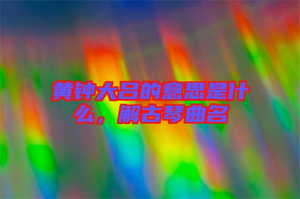 黃鐘大呂的意思是什么，解古琴曲名