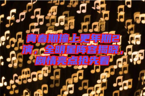 青春期撞上更年期2演，全明星陣容揭曉，劇情亮點搶先看