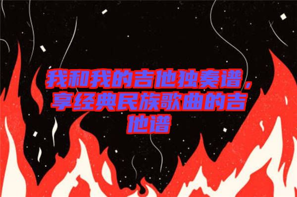我和我的吉他獨(dú)奏譜，享經(jīng)典民族歌曲的吉他譜