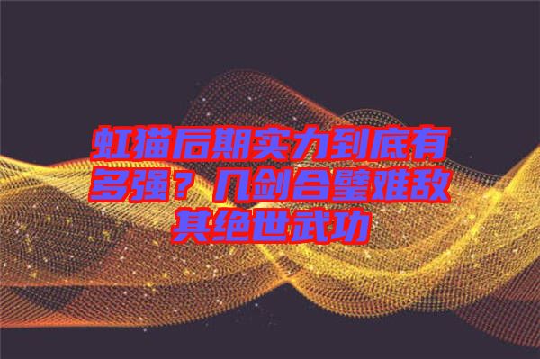 虹貓后期實(shí)力到底有多強(qiáng)？幾劍合璧難敵其絕世武功