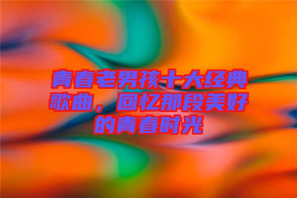 青春老男孩十大經(jīng)典歌曲，回憶那段美好的青春時(shí)光