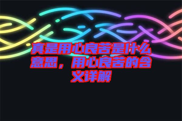 真是用心良苦是什么意思，用心良苦的含義詳解