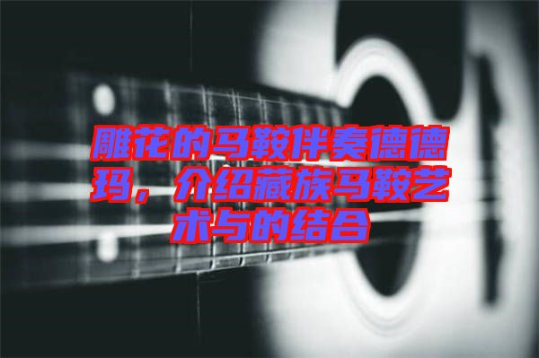 雕花的馬鞍伴奏德德瑪，介紹藏族馬鞍藝術(shù)與的結(jié)合