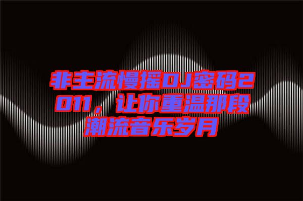 非主流慢搖DJ密碼2011，讓你重溫那段潮流音樂(lè)歲月