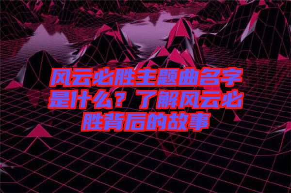 風(fēng)云必勝主題曲名字是什么？了解風(fēng)云必勝背后的故事