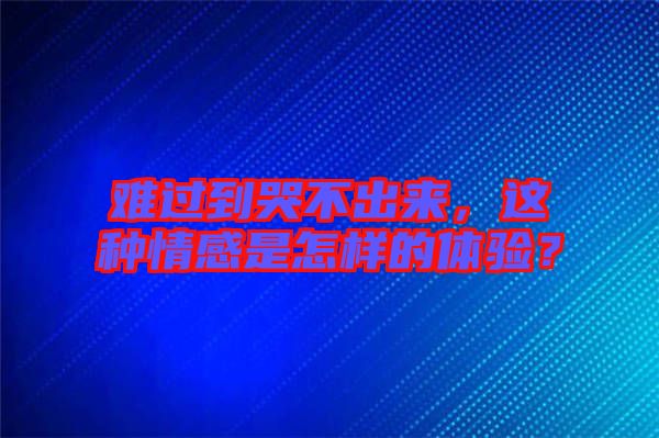 難過到哭不出來，這種情感是怎樣的體驗(yàn)？