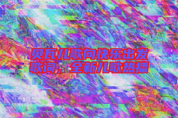 貝瓦兒歌向快樂出發(fā)歌詞，全新兒歌熱播