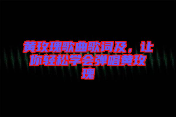 黃玫瑰歌曲歌詞及，讓你輕松學(xué)會(huì)彈唱黃玫瑰