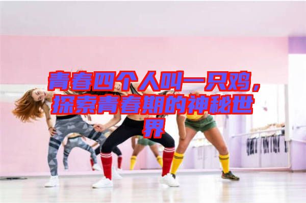 青春四個(gè)人叫一只雞，探索青春期的神秘世界
