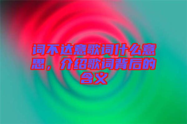 詞不達(dá)意歌詞什么意思，介紹歌詞背后的含義