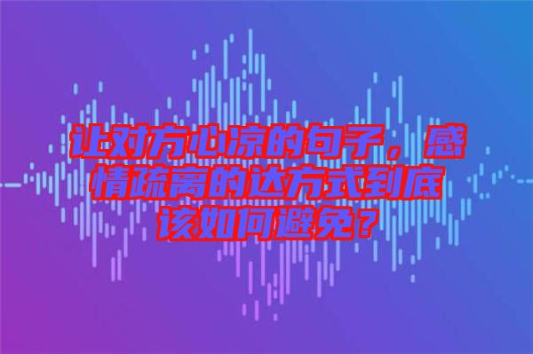 讓對方心涼的句子，感情疏離的達(dá)方式到底該如何避免？