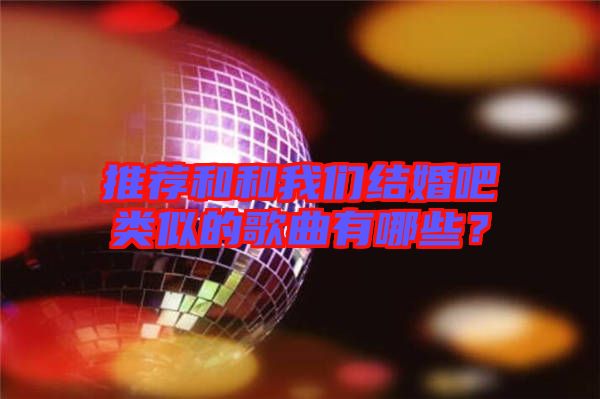 推薦和和我們結(jié)婚吧類似的歌曲有哪些？