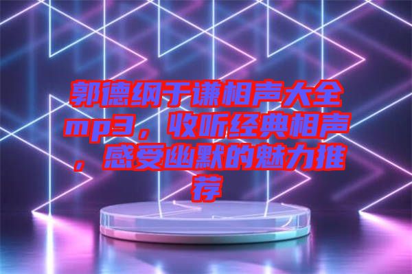 郭德綱于謙相聲大全mp3，收聽(tīng)經(jīng)典相聲，感受幽默的魅力推薦