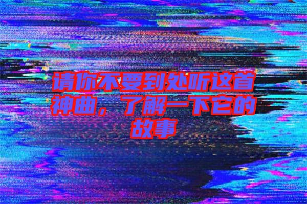 請(qǐng)你不要到處聽這首神曲，了解一下它的故事