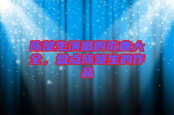 陳楚生演唱的歌曲大全，盤點陳楚生的作品