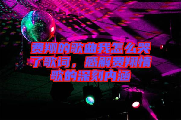 費(fèi)翔的歌曲我怎么哭了歌詞，感解費(fèi)翔情歌的深刻內(nèi)涵