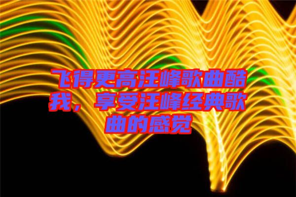 飛得更高汪峰歌曲酷我，享受汪峰經典歌曲的感覺