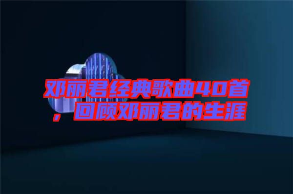 鄧麗君經(jīng)典歌曲40首，回顧鄧麗君的生涯