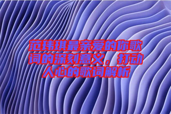 范瑋琪最親愛的你歌詞的深刻意義，打動人心的歌詞解析