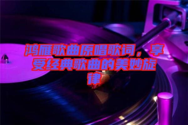 鴻雁歌曲原唱歌詞，享受經(jīng)典歌曲的美妙旋律