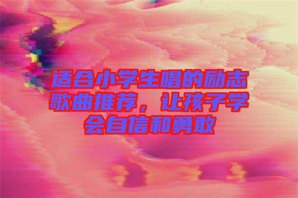 適合小學(xué)生唱的勵志歌曲推薦，讓孩子學(xué)會自信和勇敢
