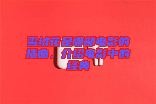 雪絨花是哪部電影的插曲，介紹電影中的經(jīng)典