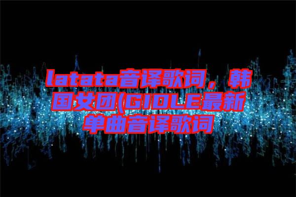 latata音譯歌詞，韓國女團(tuán)(GIDLE最新單曲音譯歌詞